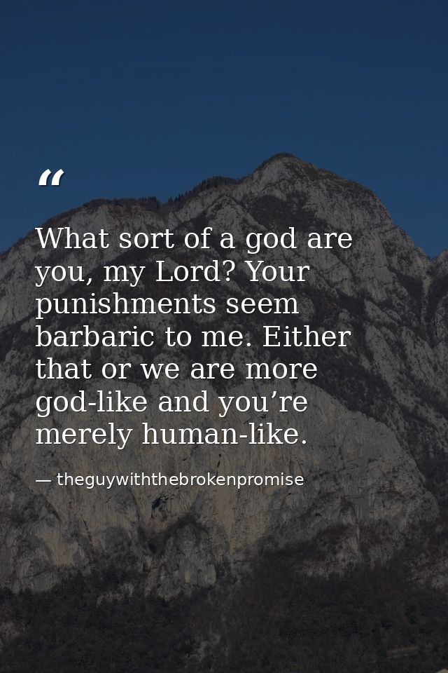 What sort of a god are you, my Lord? Your punishments seem barbaric to me. Either that or we are more god-like and you’r — theguywiththebrokenpromise