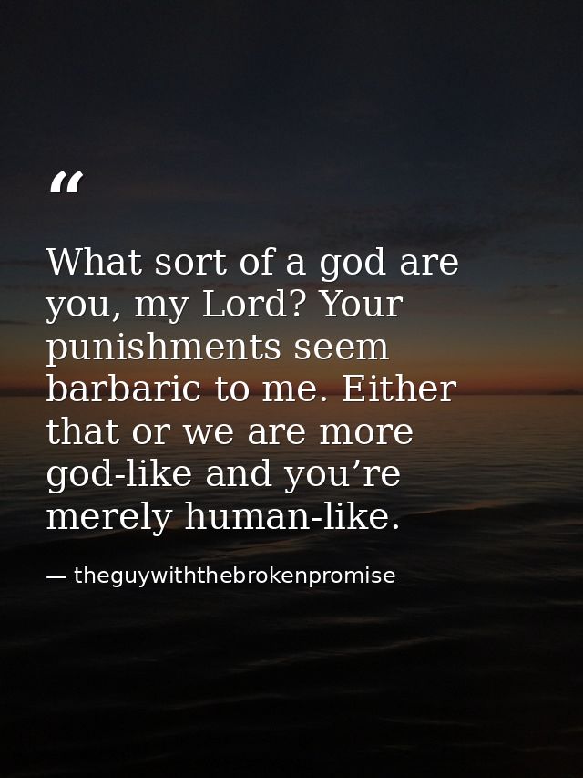 What sort of a god are you, my Lord? Your punishments seem barbaric to me. Either that or we are more god-like and you’r — theguywiththebrokenpromise