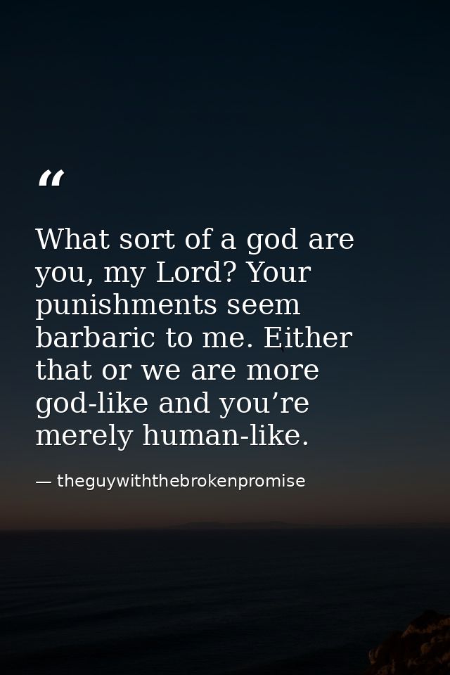 What sort of a god are you, my Lord? Your punishments seem barbaric to me. Either that or we are more god-like and you’r — theguywiththebrokenpromise
