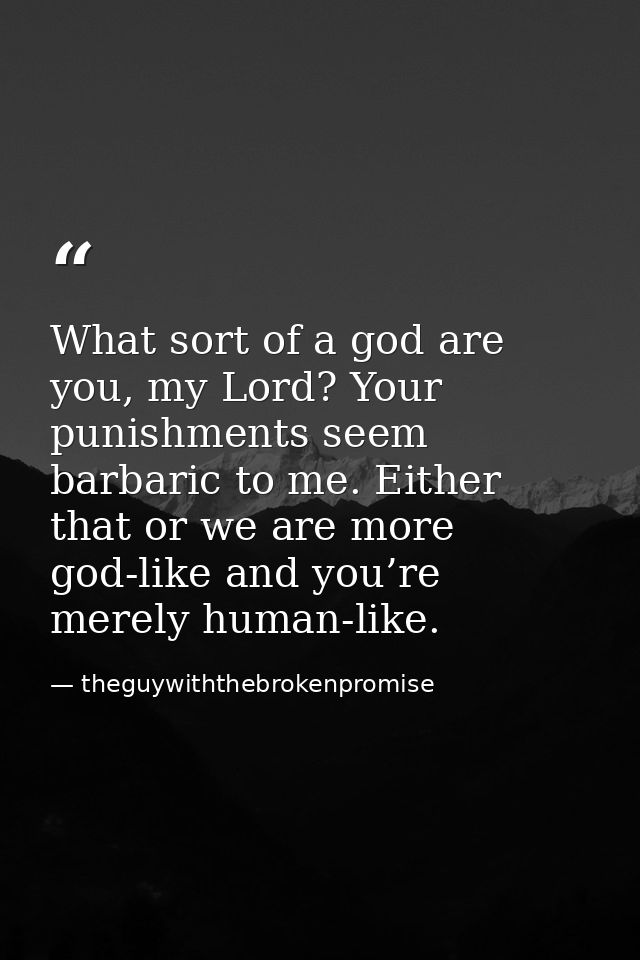 What sort of a god are you, my Lord? Your punishments seem barbaric to me. Either that or we are more god-like and you’r — theguywiththebrokenpromise