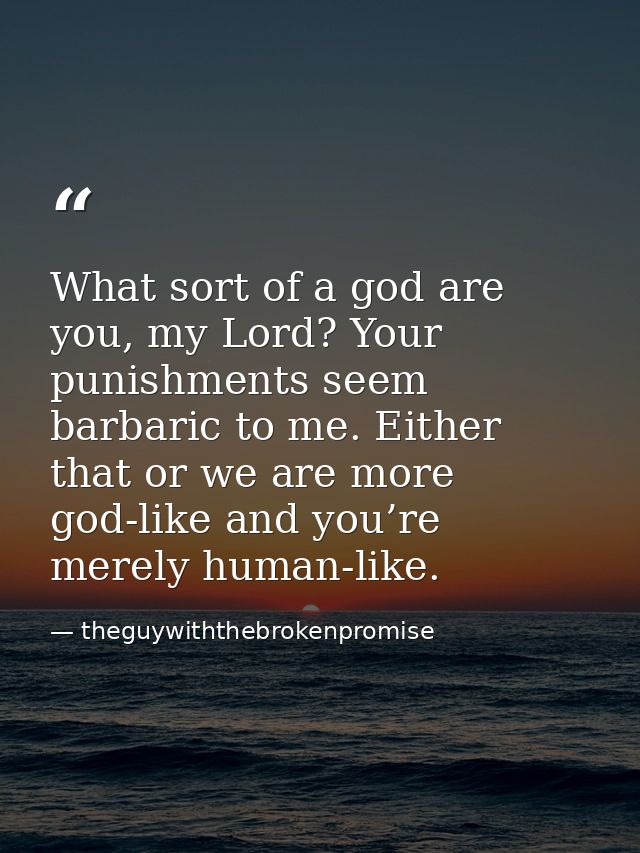What sort of a god are you, my Lord? Your punishments seem barbaric to me. Either that or we are more god-like and you’r — theguywiththebrokenpromise