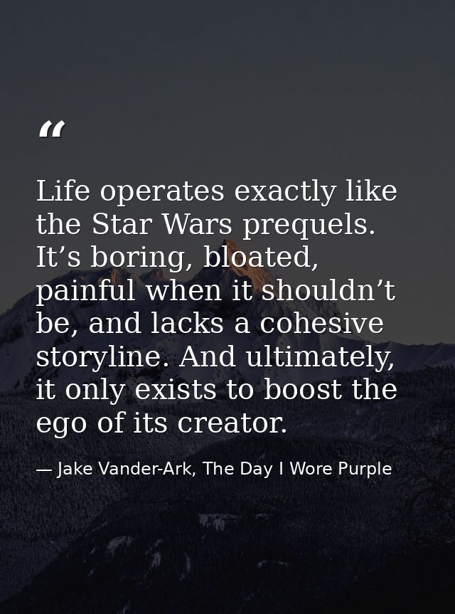 Life operates exactly like the Star Wars prequels. It’s boring, bloated, painful when it shouldn’t be, and lacks a cohes — Jake Vander-Ark, The Day I Wore Purple
