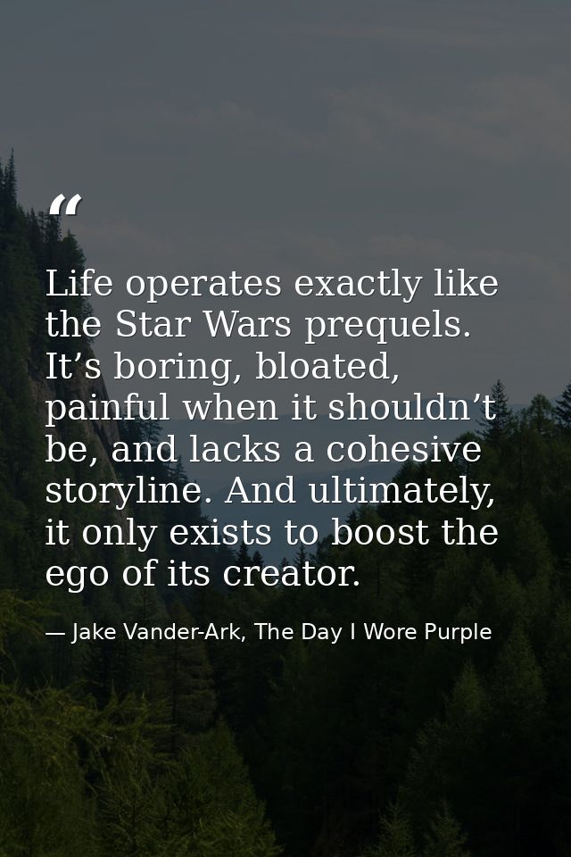 Life operates exactly like the Star Wars prequels. It’s boring, bloated, painful when it shouldn’t be, and lacks a cohes — Jake Vander-Ark, The Day I Wore Purple