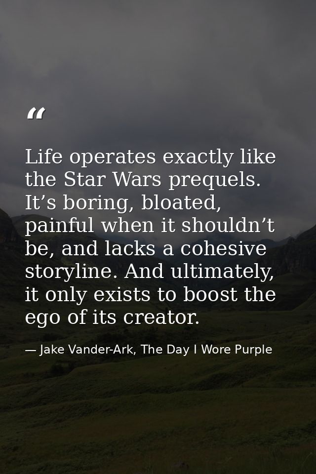 Life operates exactly like the Star Wars prequels. It’s boring, bloated, painful when it shouldn’t be, and lacks a cohes — Jake Vander-Ark, The Day I Wore Purple