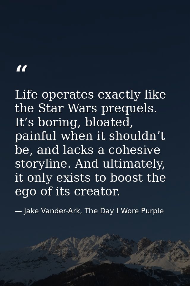 Life operates exactly like the Star Wars prequels. It’s boring, bloated, painful when it shouldn’t be, and lacks a cohes — Jake Vander-Ark, The Day I Wore Purple