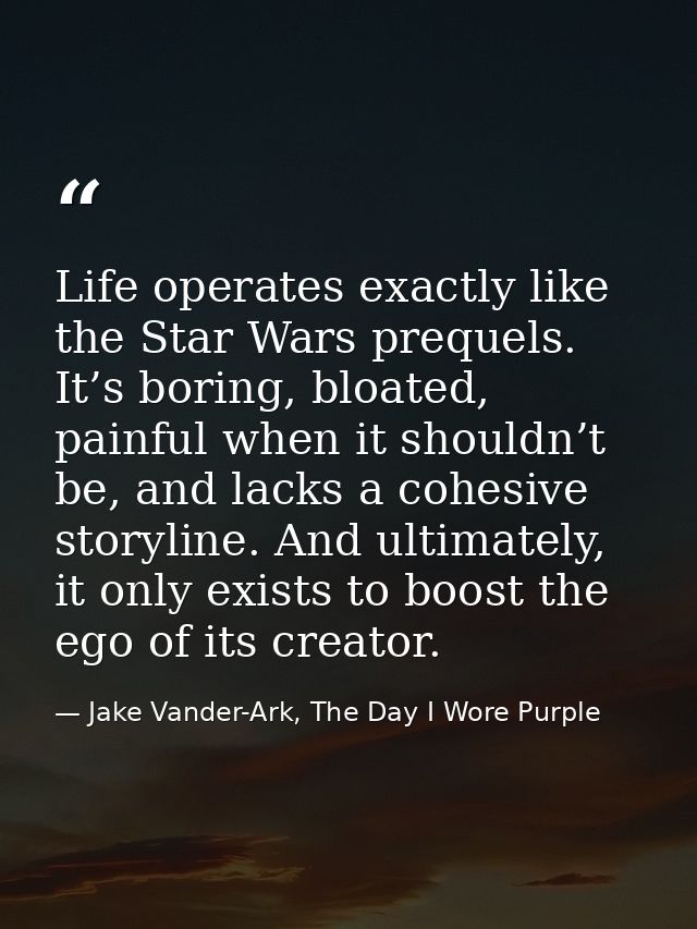 Life operates exactly like the Star Wars prequels. It’s boring, bloated, painful when it shouldn’t be, and lacks a cohes — Jake Vander-Ark, The Day I Wore Purple