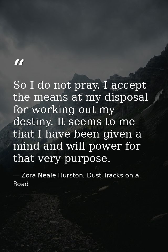 So I do not pray. I accept the means at my disposal for working out my destiny. It seems to me that I have been given a  — Zora Neale Hurston, Dust Tracks on a Road