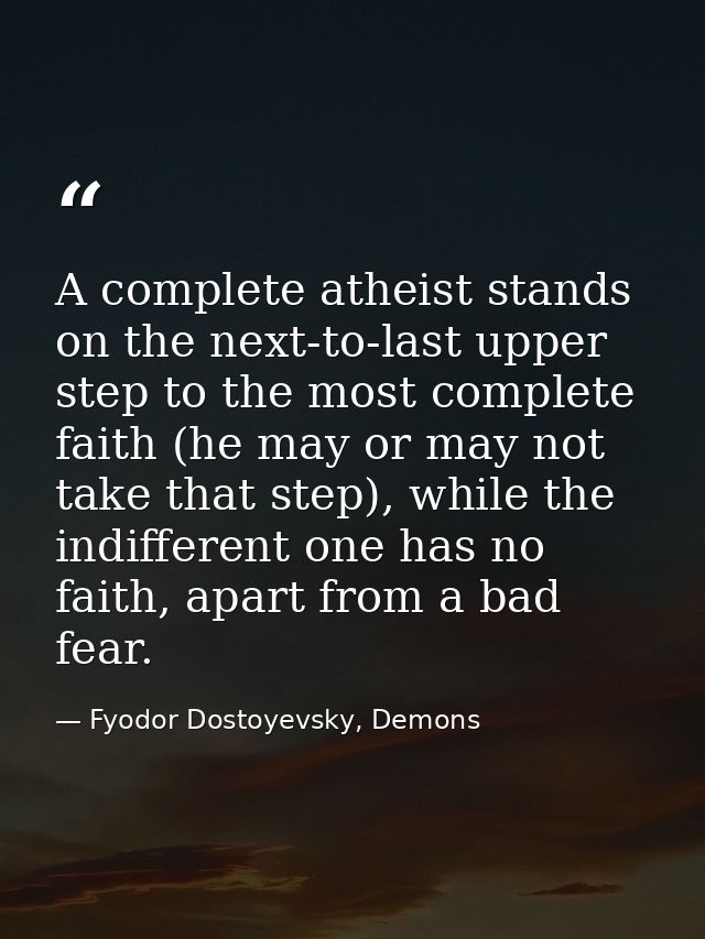A complete atheist stands on the next-to-last upper step to the most complete faith (he may or may not take that step),  — Fyodor Dostoyevsky, Demons