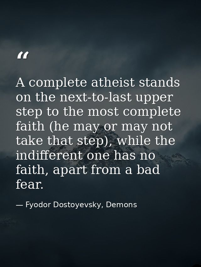 A complete atheist stands on the next-to-last upper step to the most complete faith (he may or may not take that step),  — Fyodor Dostoyevsky, Demons