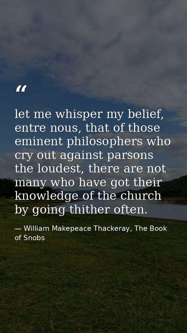 let me whisper my belief, entre nous, that of those eminent philosophers who cry out against parsons the loudest, there  — William Makepeace Thackeray, The Book of Snobs