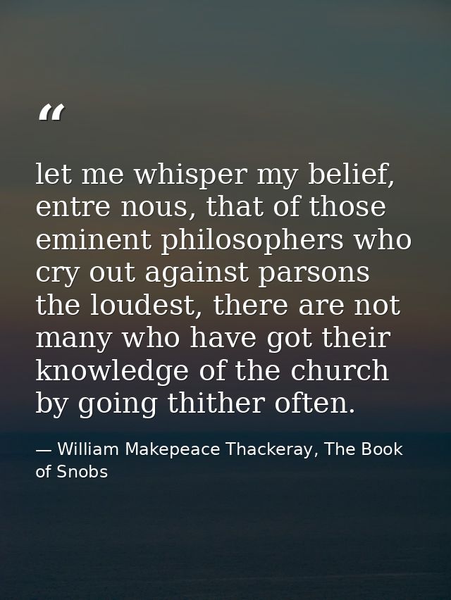 let me whisper my belief, entre nous, that of those eminent philosophers who cry out against parsons the loudest, there  — William Makepeace Thackeray, The Book of Snobs