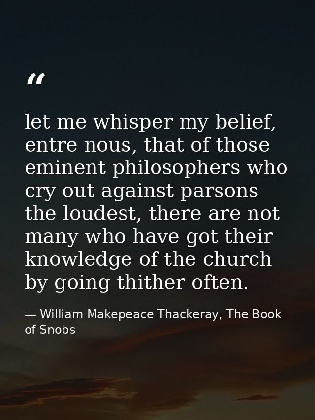 let me whisper my belief, entre nous, that of those eminent philosophers who cry out against parsons the loudest, there  — William Makepeace Thackeray, The Book of Snobs
