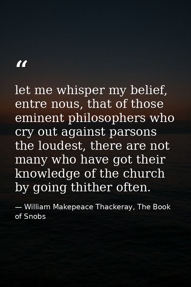 let me whisper my belief, entre nous, that of those eminent philosophers who cry out against parsons the loudest, there  — William Makepeace Thackeray, The Book of Snobs
