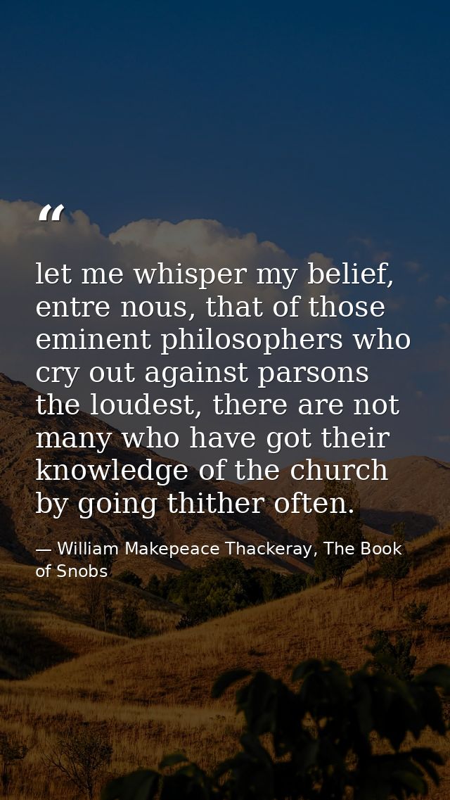 let me whisper my belief, entre nous, that of those eminent philosophers who cry out against parsons the loudest, there  — William Makepeace Thackeray, The Book of Snobs