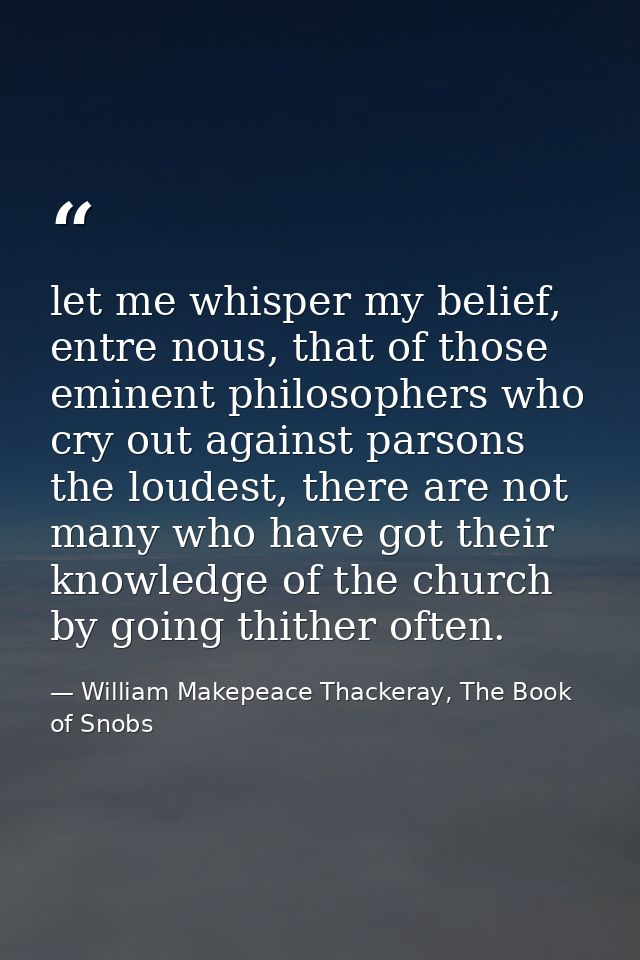 let me whisper my belief, entre nous, that of those eminent philosophers who cry out against parsons the loudest, there  — William Makepeace Thackeray, The Book of Snobs