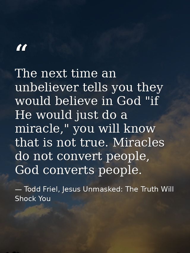 The next time an unbeliever tells you they would believe in God "if He would just do a miracle," you will know that is n — Todd Friel, Jesus Unmasked: The Truth Will Shock You