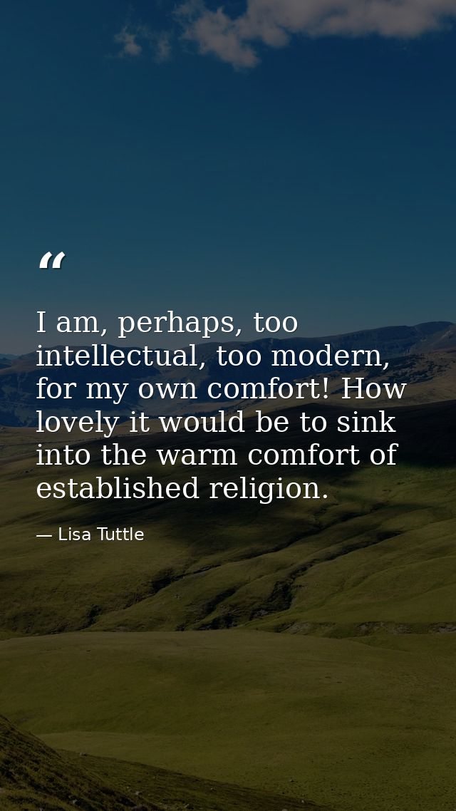 I am, perhaps, too intellectual, too modern, for my own comfort! How lovely it would be to sink into the warm comfort of — Lisa Tuttle