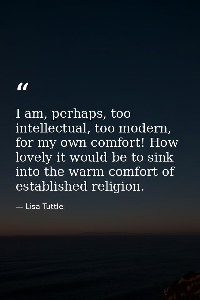 I am, perhaps, too intellectual, too modern, for my own comfort! How lovely it would be to sink into the warm comfort of — Lisa Tuttle