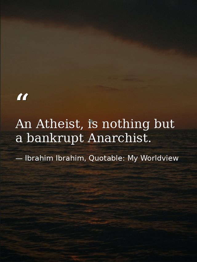 An Atheist, is nothing but a bankrupt Anarchist. — Ibrahim Ibrahim, Quotable: My Worldview