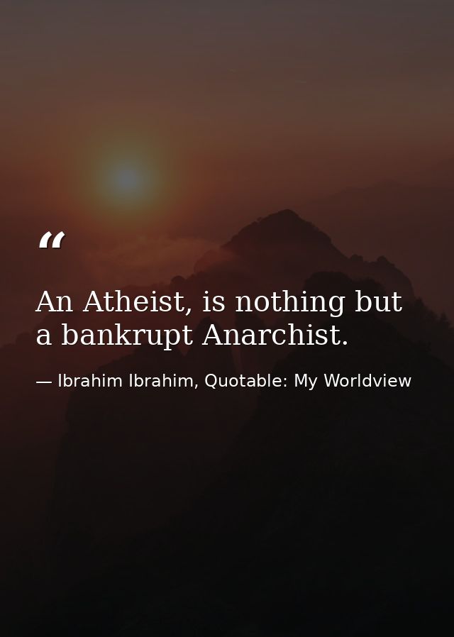 An Atheist, is nothing but a bankrupt Anarchist. — Ibrahim Ibrahim, Quotable: My Worldview