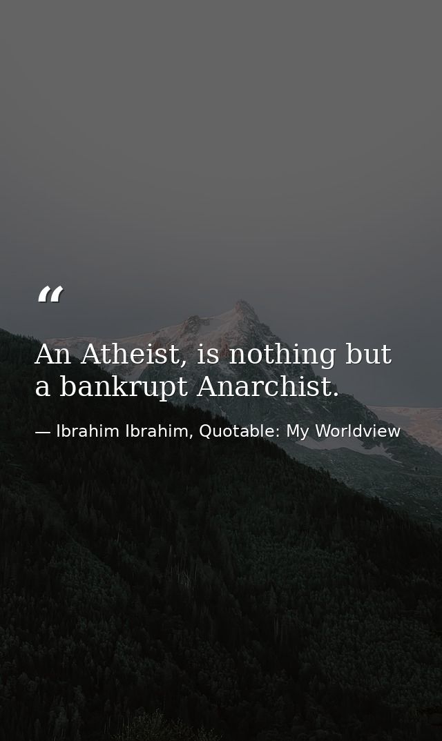 An Atheist, is nothing but a bankrupt Anarchist. — Ibrahim Ibrahim, Quotable: My Worldview