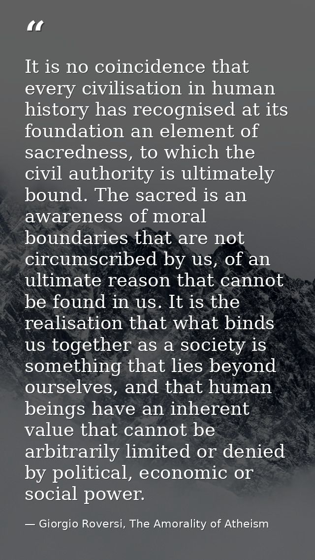 It is no coincidence that every civilisation in human history has recognised at its foundation an element of sacredness, — Giorgio Roversi, The Amorality of Atheism