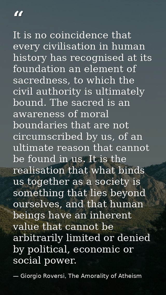 It is no coincidence that every civilisation in human history has recognised at its foundation an element of sacredness, — Giorgio Roversi, The Amorality of Atheism