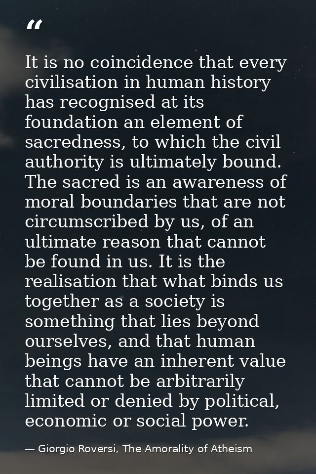 It is no coincidence that every civilisation in human history has recognised at its foundation an element of sacredness, — Giorgio Roversi, The Amorality of Atheism