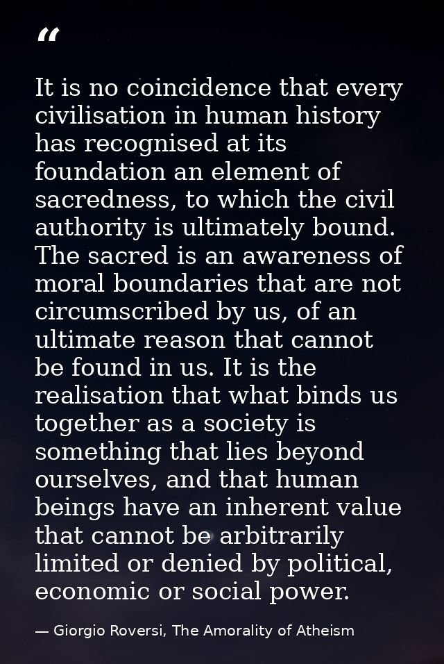 It is no coincidence that every civilisation in human history has recognised at its foundation an element of sacredness, — Giorgio Roversi, The Amorality of Atheism
