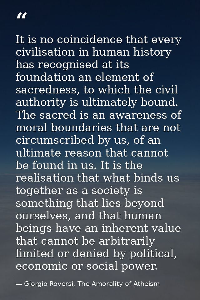 It is no coincidence that every civilisation in human history has recognised at its foundation an element of sacredness, — Giorgio Roversi, The Amorality of Atheism