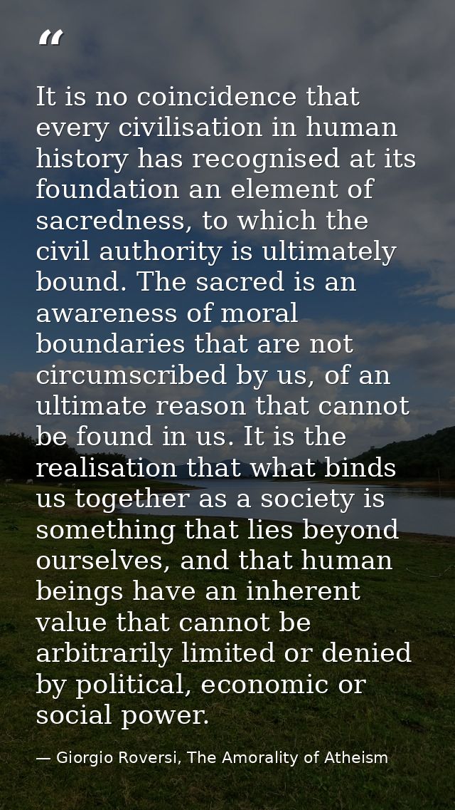 It is no coincidence that every civilisation in human history has recognised at its foundation an element of sacredness, — Giorgio Roversi, The Amorality of Atheism
