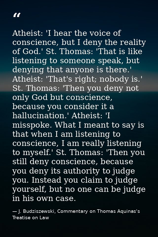 Atheist: 'I hear the voice of conscience, but I deny the reality of God.' St. Thomas: 'That is like listening to someone — J. Budziszewski, Commentary on Thomas Aquinas's Treatise on Law