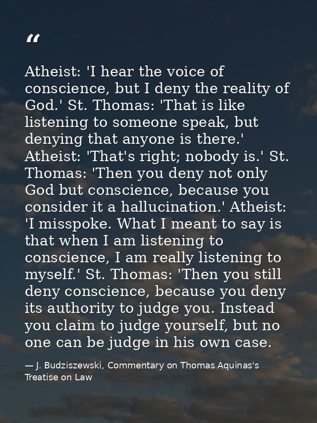 Atheist: 'I hear the voice of conscience, but I deny the reality of God.' St. Thomas: 'That is like listening to someone — J. Budziszewski, Commentary on Thomas Aquinas's Treatise on Law