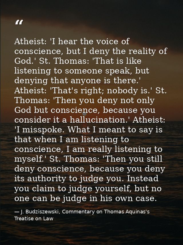 Atheist: 'I hear the voice of conscience, but I deny the reality of God.' St. Thomas: 'That is like listening to someone — J. Budziszewski, Commentary on Thomas Aquinas's Treatise on Law