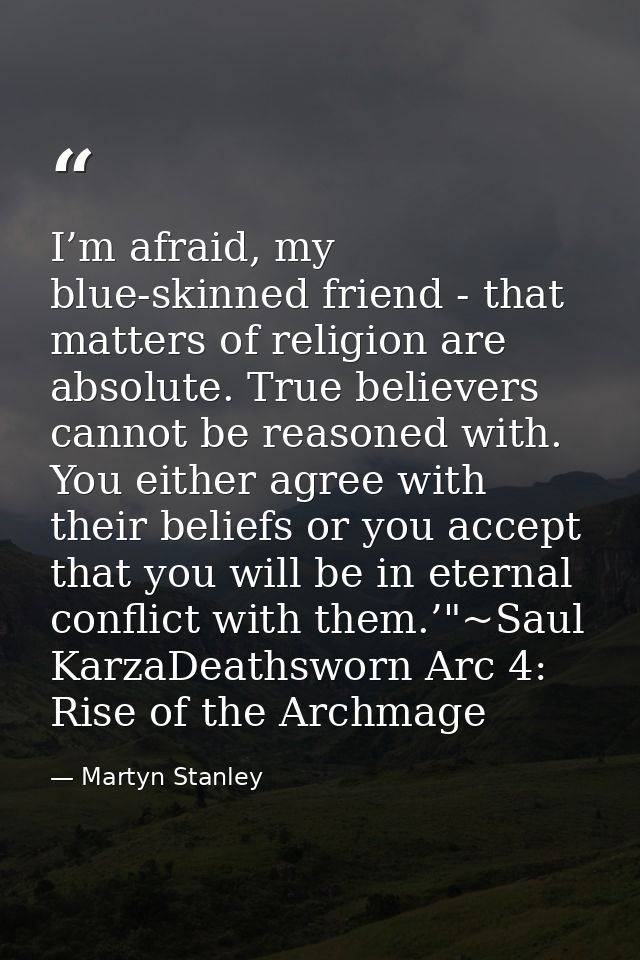 I’m afraid, my blue-skinned friend - that matters of religion are absolute. True believers cannot be reasoned with. You  — Martyn Stanley