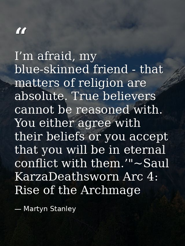 I’m afraid, my blue-skinned friend - that matters of religion are absolute. True believers cannot be reasoned with. You  — Martyn Stanley