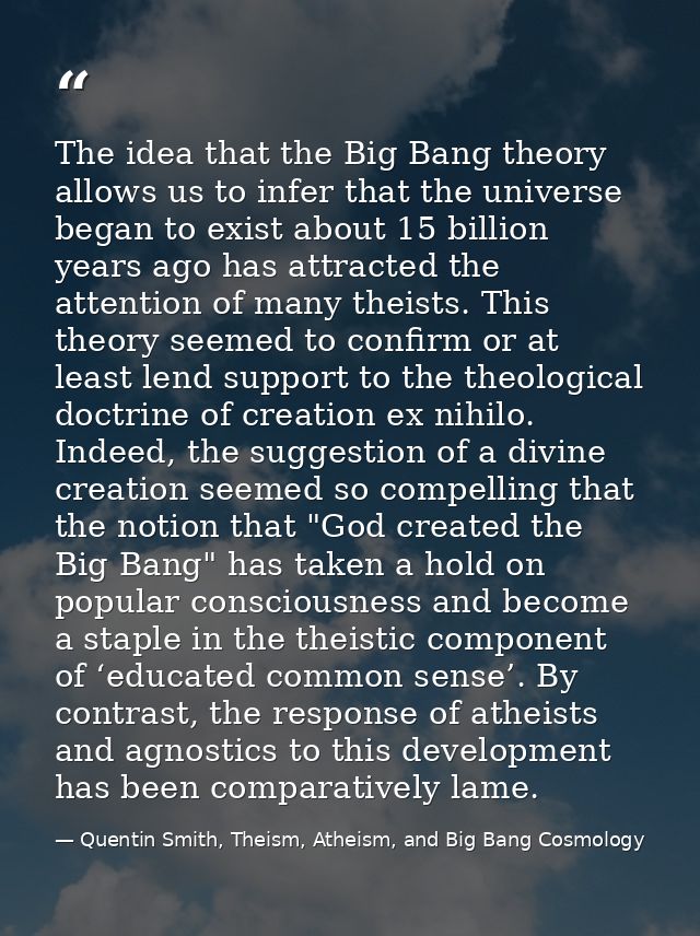 The idea that the Big Bang theory allows us to infer that the universe began to exist about 15 billion years ago has att — Quentin Smith, Theism, Atheism, and Big Bang Cosmology