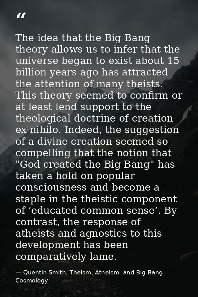 The idea that the Big Bang theory allows us to infer that the universe began to exist about 15 billion years ago has att — Quentin Smith, Theism, Atheism, and Big Bang Cosmology
