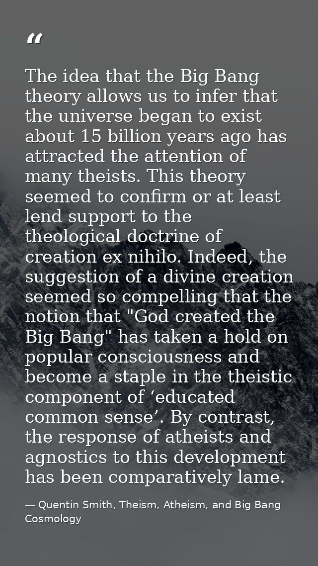 The idea that the Big Bang theory allows us to infer that the universe began to exist about 15 billion years ago has att — Quentin Smith, Theism, Atheism, and Big Bang Cosmology