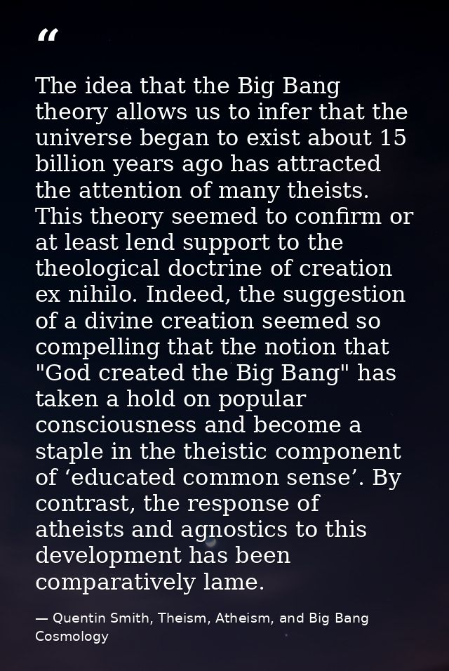 The idea that the Big Bang theory allows us to infer that the universe began to exist about 15 billion years ago has att — Quentin Smith, Theism, Atheism, and Big Bang Cosmology