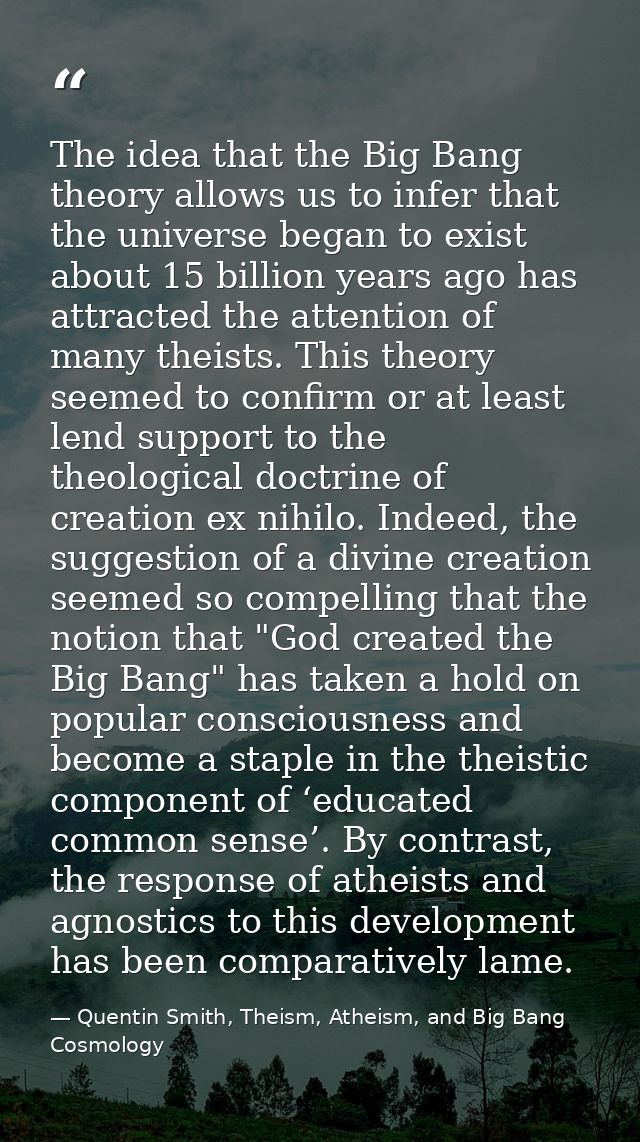 The idea that the Big Bang theory allows us to infer that the universe began to exist about 15 billion years ago has att — Quentin Smith, Theism, Atheism, and Big Bang Cosmology