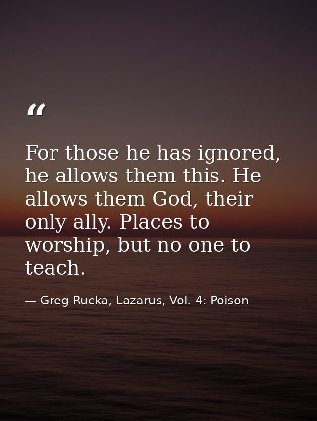 For those he has ignored, he allows them this. He allows them God, their only ally. Places to worship, but no one to tea — Greg Rucka, Lazarus, Vol. 4: Poison