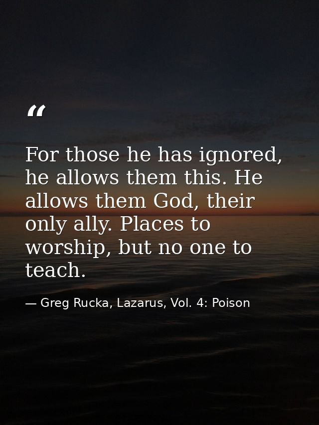 For those he has ignored, he allows them this. He allows them God, their only ally. Places to worship, but no one to tea — Greg Rucka, Lazarus, Vol. 4: Poison