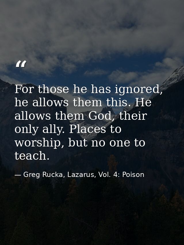 For those he has ignored, he allows them this. He allows them God, their only ally. Places to worship, but no one to tea — Greg Rucka, Lazarus, Vol. 4: Poison