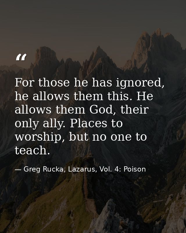 For those he has ignored, he allows them this. He allows them God, their only ally. Places to worship, but no one to tea — Greg Rucka, Lazarus, Vol. 4: Poison