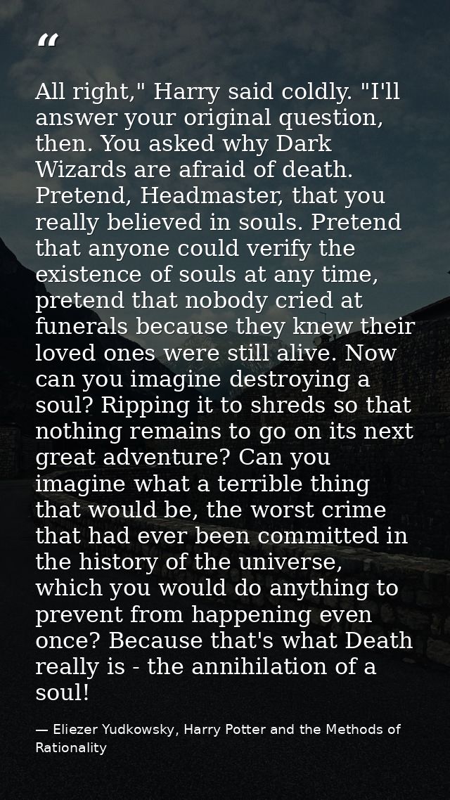 All right," Harry said coldly. "I'll answer your original question, then. You asked why Dark Wizards are afraid of death — Eliezer Yudkowsky, Harry Potter and the Methods of Rationality