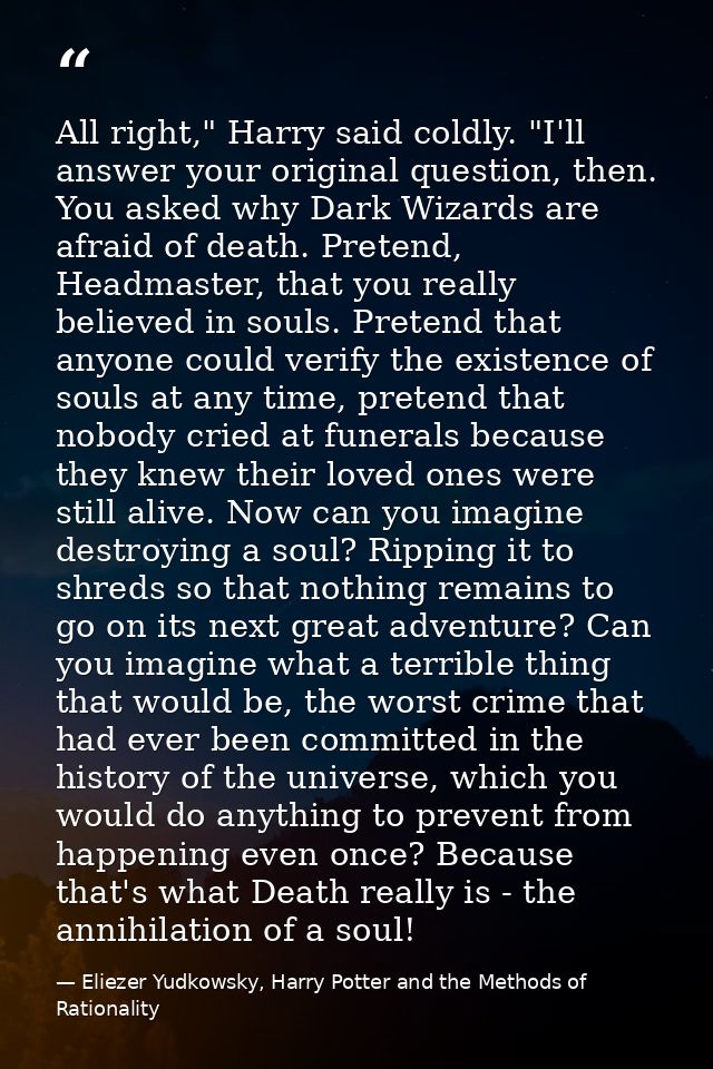 All right," Harry said coldly. "I'll answer your original question, then. You asked why Dark Wizards are afraid of death — Eliezer Yudkowsky, Harry Potter and the Methods of Rationality