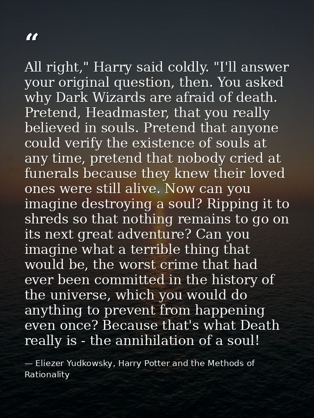 All right," Harry said coldly. "I'll answer your original question, then. You asked why Dark Wizards are afraid of death — Eliezer Yudkowsky, Harry Potter and the Methods of Rationality