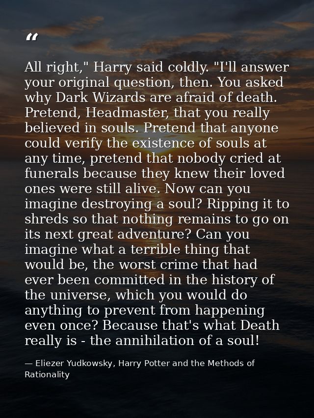 All right," Harry said coldly. "I'll answer your original question, then. You asked why Dark Wizards are afraid of death — Eliezer Yudkowsky, Harry Potter and the Methods of Rationality