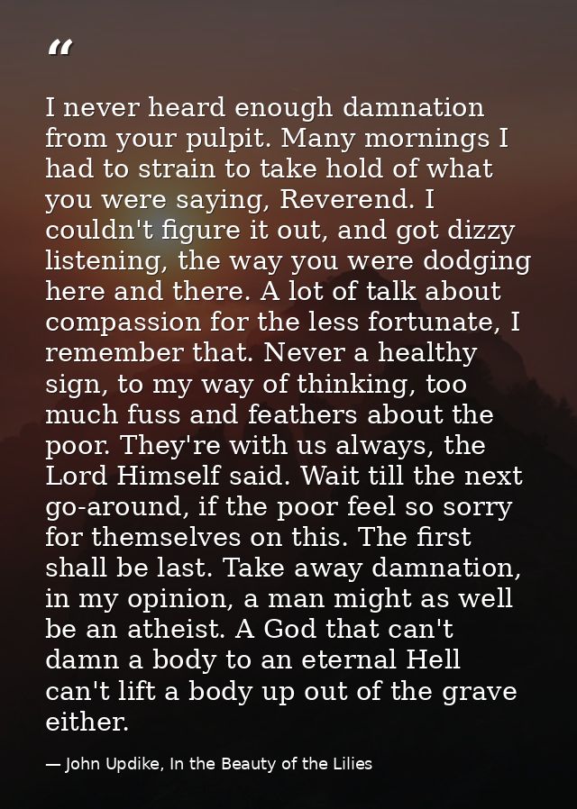 I never heard enough damnation from your pulpit. Many mornings I had to strain to take hold of what you were saying, Rev — John Updike, In the Beauty of the Lilies